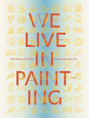 bokomslag We Live in Painting: The Nature of Color in Mesoamerican Art