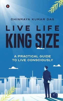 Live Life King Size: A Practical Guide to Live Consciously 1