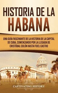 bokomslag Historia de La Habana: Una Guía Fascinante de la Historia de la Capital de Cuba, Comenzando por la Llegada de Cristóbal Colón hasta Fidel Castro