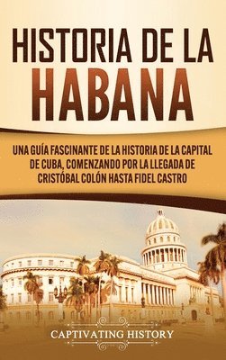 bokomslag Historia de La Habana: Una Guía Fascinante de la Historia de la Capital de Cuba, Comenzando por la Llegada de Cristóbal Colón hasta Fidel Castro
