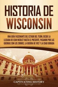 bokomslag Historia de Wisconsin: Una guía fascinante del Estado del Tejón, desde la llegada de Jean Nicolet hasta el presente, pasando por las guerras
