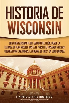bokomslag Historia de Wisconsin: Una guía fascinante del Estado del Tejón, desde la llegada de Jean Nicolet hasta el presente, pasando por las guerras