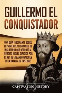 bokomslag Guillermo el conquistador: Una guía fascinante sobre el primer rey normando de Inglaterra que derrotó al ejército inglés dirigido por el rey de l