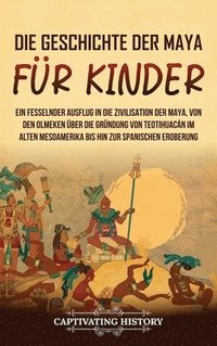 bokomslag Die Geschichte der Maya für Kinder: Ein fesselnder Ausflug in die Zivilisation der Maya, von den Olmeken über die Gründung von Teotihuacán im alten Me