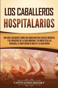 bokomslag Los caballeros hospitalarios: Una guía fascinante sobre una orden militar católica medieval y de principios de la Edad Moderna y su impacto en las c