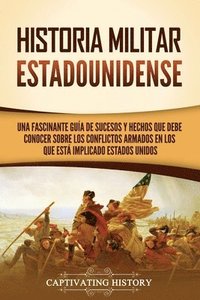 bokomslag Historia militar estadounidense: Una fascinante guía de sucesos y hechos que debe conocer sobre los conflictos armados en los que está implicado Estad