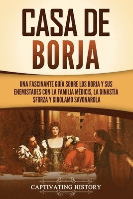 Casa de Borja: Una fascinante guía sobre los Borja y sus enemistades con la familia Médicis, la dinastía Sforza y Girolamo Savonarola 1