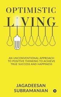 bokomslag Optimistic Living: An Unconventional Approach to Positive Thinking to Achieve True Success and Happiness