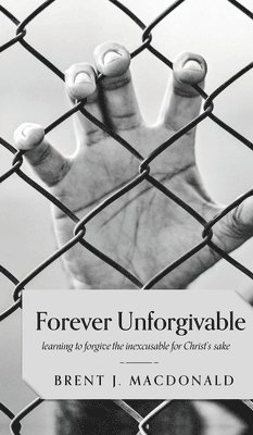 bokomslag Forever Unforgivable: Learning to Forgive the Inexcusable for Christ's Sake