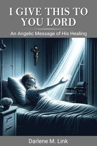 bokomslag I Give This To You Lord: An Angelic Message Of His Healing
