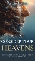 Antony Latham - When I Consider Your Heavens: How Science and Philosophy Lead Us to God, Inbunden