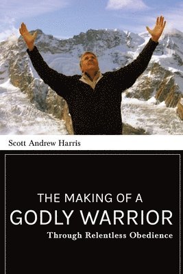 Scott A. Harris, Scott A Harris - Making of a Godly Warrior: Through Relentless Obedience, Häftad