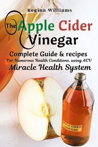 bokomslag The Apple Cider Vinegar Complete Guide & recipes for Numerous Health Conditions, using ACV Miracle Health System