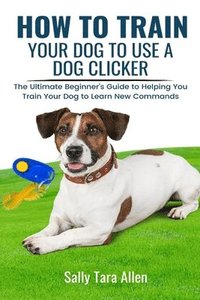 bokomslag How To Train Your Dog To Use A Dog Clicker