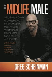 bokomslag The Midlife Male: A No-Bullshit Guide to Living Better, Longer, Happier, Healthier, and Wealthier and Having More Fun in Your 40s and 50s (Which Inclu