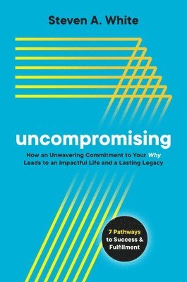 Steven A. White, Steven A White - Uncompromising: How an Unwavering Commitment to Your Why Leads to an Impactful Life and a Lasting Legacy, Inbunden
