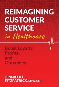 bokomslag Reimagining Customer Service in Healthcare: Boost Loyalty, Profits, and Outcomes