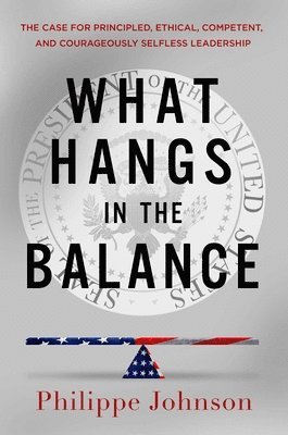 bokomslag What Hangs in the Balance: The Case for Principled, Ethical, Competent, and Courageously Selfless Leadership