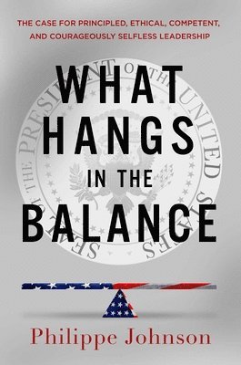 Philippe Johnson - What Hangs in the Balance: The Case for Principled, Ethical, Competent, and Courageously Selfless Leadership, Inbunden