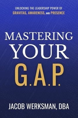 bokomslag Mastering Your G.A.P.: Unlocking the Leadership Power of Gravitas, Awareness, and Presence