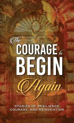 The Courage to Begin Again: Stories of Resilience, Courage, and Reinvention 1
