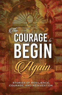 The Courage to Begin Again: Stories of Resilience, Courage, and Reinvention 1