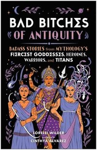 bokomslag Bad Bitches of Antiquity: Badass Stories from Mythology's Fiercest Goddesses, Heroines, Warriors, and Titans