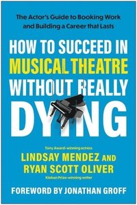 bokomslag How to Succeed in Musical Theatre Without Really Dying: The Actor's Guide to Booking Work and Building a Career That Lasts
