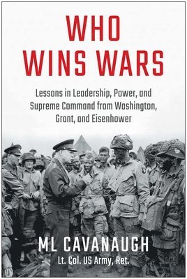 Who Wins Wars: Lessons in Leadership, Power, and Supreme Command from Washington, Grant, and Eisenhower