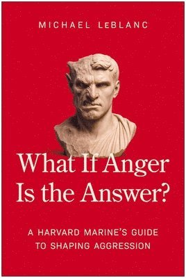 Michael LeBlanc - What If Anger Is the Answer?: A Harvard Marine's Guide to Shaping Aggression, Inbunden
