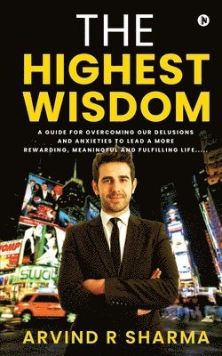 The Highest Wisdom: A guide for overcoming our delusions and anxieties to lead a more rewarding, meaningful and fulfilling life..... 1