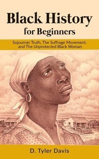 bokomslag Black History for Beginners: Sojourner Truth, The Suffrage Movement, and The Unprotected Black Woman