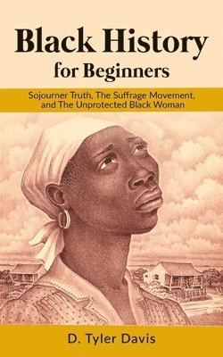 bokomslag Black History for Beginners: Sojourner Truth, The Suffrage Movement, and The Unprotected Black Woman