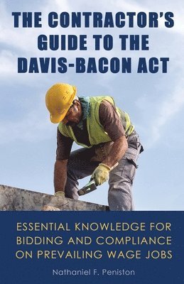 The Contractor's Guide to the Davis-Bacon Act: Essential Knowledge for Bidding and Compliance on Prevailing Wage Jobs 1