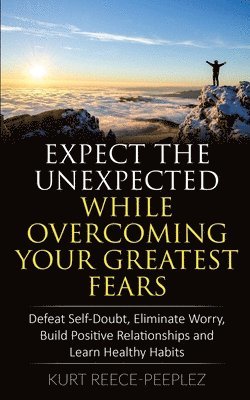 Expect The Unexpected While Overcoming Your Greatest Fears: Defeat Self-Doubt, Eliminate Worry, Build Positive Relationships and Learn Healthy Habits 1