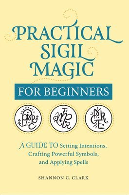 bokomslag Practical Sigil Magic for Beginners: A Guide to Setting Intentions, Crafting Powerful Symbols, and Applying Spells