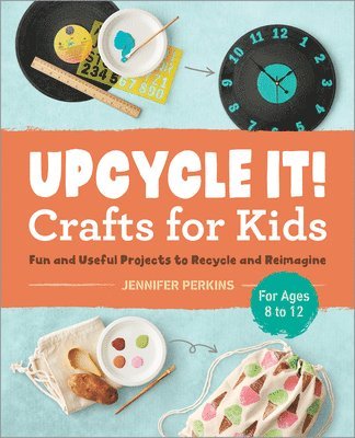 Jennifer Perkins - Upcycle It Crafts for Kids Ages 8-12: Fun and Useful Projects to Recycle and Reimagine, Häftad