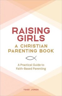 bokomslag Raising Girls: A Christian Parenting Book: A Practical Guide to Faith-Based Parenting