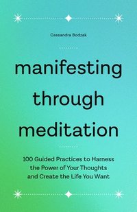 bokomslag Manifesting Through Meditation: 100 Guided Practices to Harness the Power of Your Thoughts and Create the Life You Want
