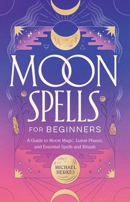 bokomslag Moon Spells for Beginners: A Guide to Moon Magic, Lunar Phases, and Essential Spells & Rituals