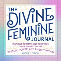 bokomslag The Divine Feminine Journal: Inspiring Prompts and Practices to Reconnect to the Wisdom, Power, and Energy Within