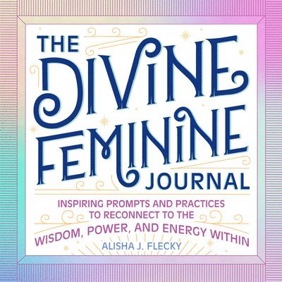 The Divine Feminine Journal: Inspiring Prompts and Practices to Reconnect to the Wisdom, Power, and Energy Within 1