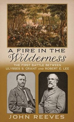 John Reeves - A Fire in the Wilderness: The First Battle Between Ulysses S. Grant and Robert E. Lee, Inbunden