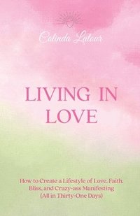 bokomslag Living in Love: How to Create a Lifestyle of Love, Faith, Bliss, and Crazy-Ass Manifesting (All in Thirty-One Days)