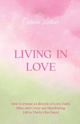 bokomslag Living in Love: How to Create a Lifestyle of Love, Faith, Bliss, and Crazy-Ass Manifesting (All in Thirty-One Days)