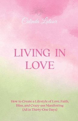 Living in Love: How to Create a Lifestyle of Love, Faith, Bliss, and Crazy-Ass Manifesting (All in Thirty-One Days) 1