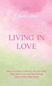 bokomslag Living in Love: How to Create a Lifestyle of Love, Faith, Bliss, and Crazy-Ass Manifesting (All in Thirty-One Days)