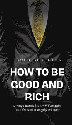 How to be Good and Rich: Strategic Honesty 40 Personal Branding Principles Based on Integrity and Trust 1