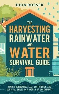bokomslag The Harvesting Rainwater and Water Survival Guide: Essential Prepping Strategies for Water Abundance, Self-Sufficiency, and Survival Skills in a World