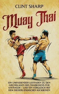 bokomslag Muay Thai: Ein umfassender Leitfaden zu den Grundlagen des Thaiboxens für Anfänger - und ein Vergleich mit dem niederländischen Kickboxen